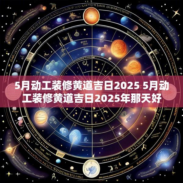 5月动工装修黄道吉日2025 5月动工装修黄道吉日2025年那天好