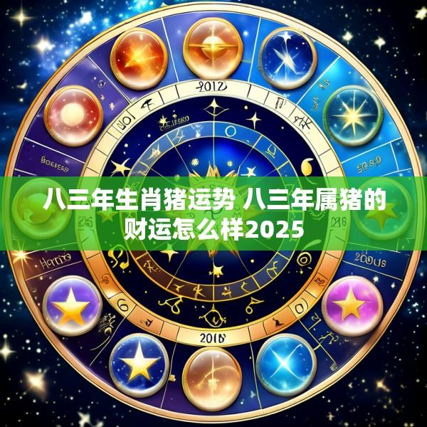 八三年生肖猪运势 八三年属猪的财运怎么样2025