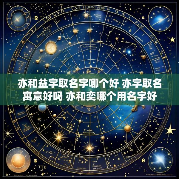 亦和益字取名字哪个好 亦字取名寓意好吗 亦和奕哪个用名字好