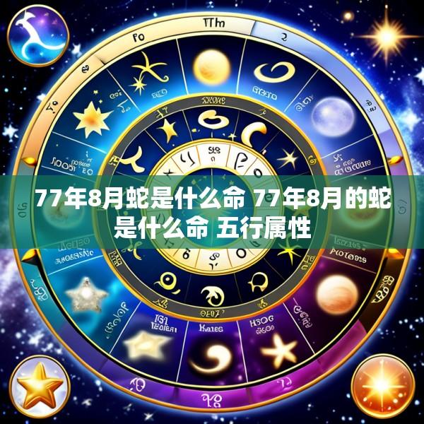 77年8月蛇是什么命 77年8月的蛇是什么命 五行属性