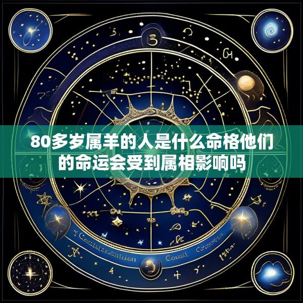 80多岁属羊的人是什么命格他们的命运会受到属相影响吗