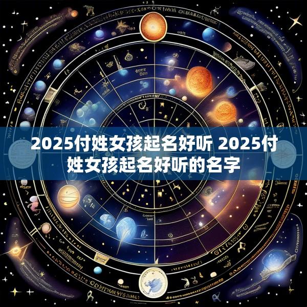 2025付姓女孩起名好听 2025付姓女孩起名好听的名字