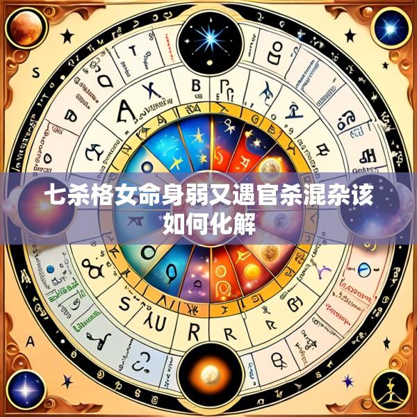 七杀格女命身弱又遇官杀混杂该如何化解