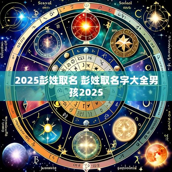 2025彭姓取名 彭姓取名字大全男孩2025
