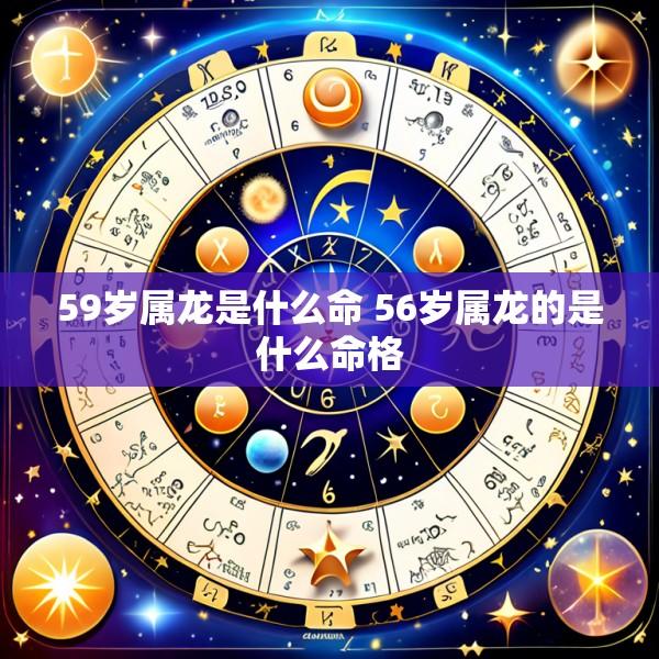 59岁属龙是什么命 56岁属龙的是什么命格