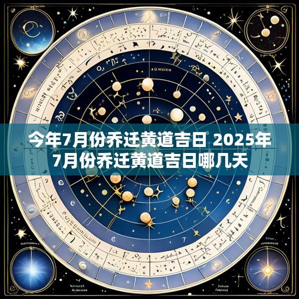 今年7月份乔迁黄道吉日 2025年7月份乔迁黄道吉日哪几天