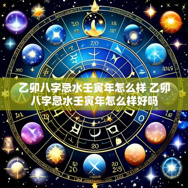 乙卯八字忌水壬寅年怎么样 乙卯八字忌水壬寅年怎么样好吗