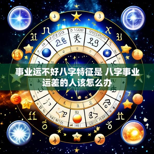 事业运不好八字特征是 八字事业运差的人该怎么办