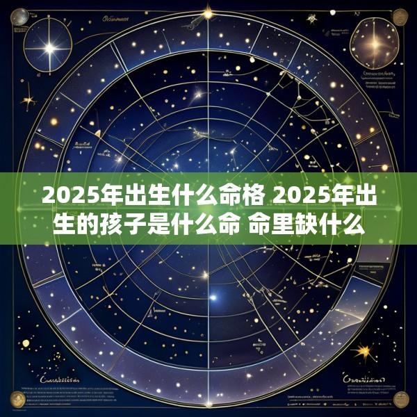 2025年出生什么命格 2025年出生的孩子是什么命 命里缺什么
