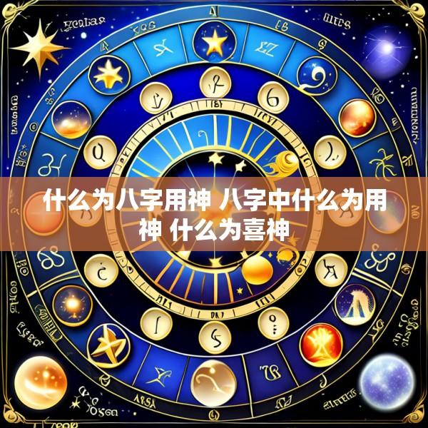什么为八字用神 八字中什么为用神 什么为喜神