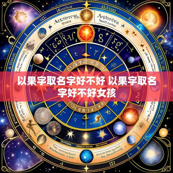 以果字取名字好不好 以果字取名字好不好女孩