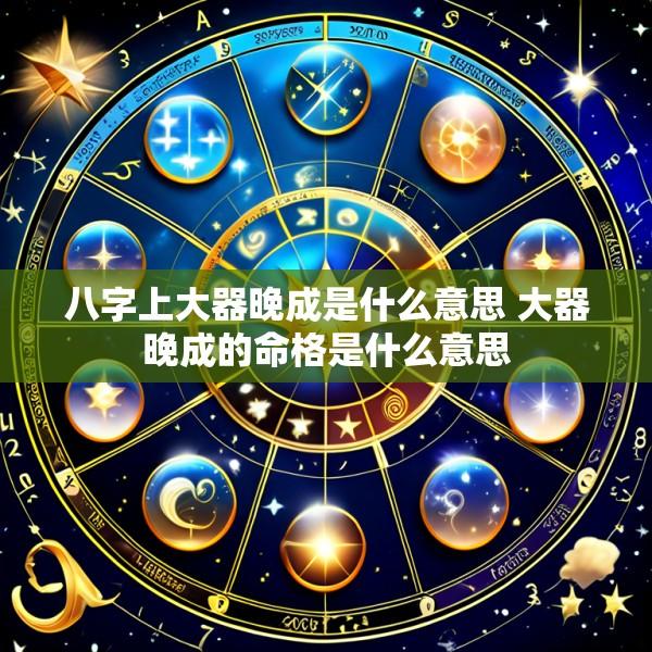 八字上大器晚成是什么意思 大器晚成的命格是什么意思