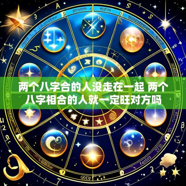 两个八字合的人没走在一起 两个八字相合的人就一定旺对方吗
