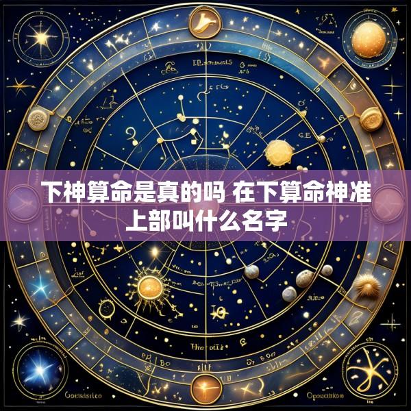 下神算命是真的吗 在下算命神准上部叫什么名字
