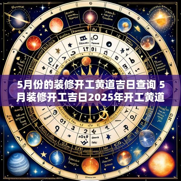 5月份的装修开工黄道吉日查询 5月装修开工吉日2025年开工黄道吉日