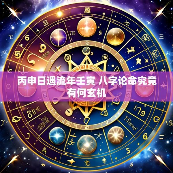 丙申日遇流年壬寅 八字论命究竟有何玄机