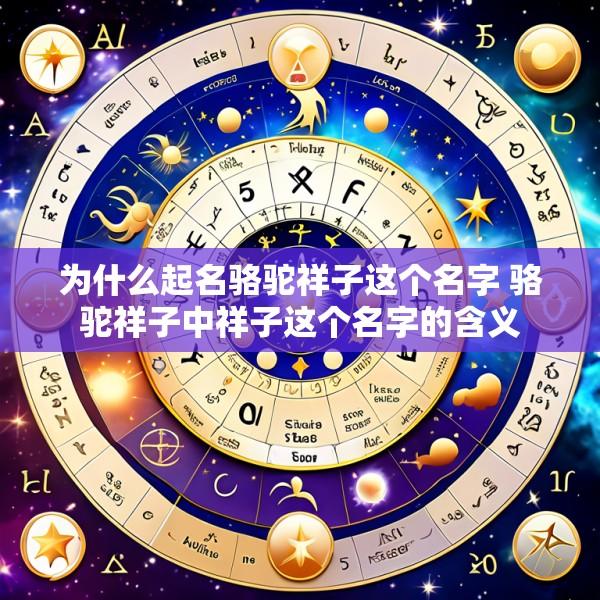 为什么起名骆驼祥子这个名字 骆驼祥子中祥子这个名字的含义