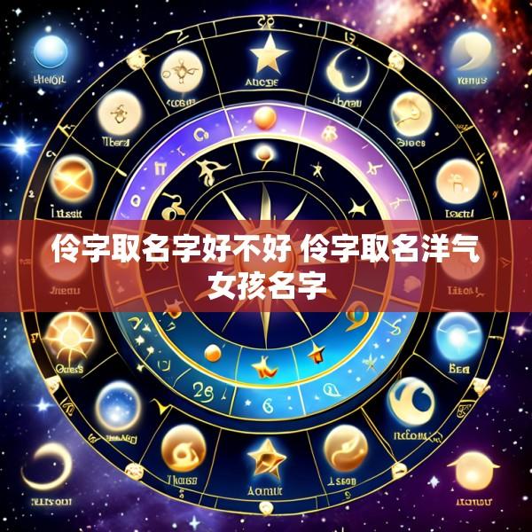 伶字取名字好不好 伶字取名洋气女孩名字