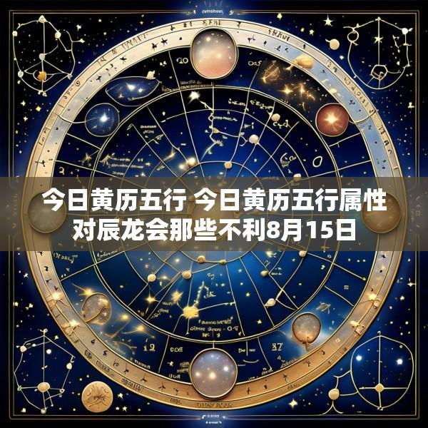今日黄历五行 今日黄历五行属性对辰龙会那些不利8月15日