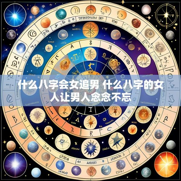 什么八字会女追男 什么八字的女人让男人念念不忘