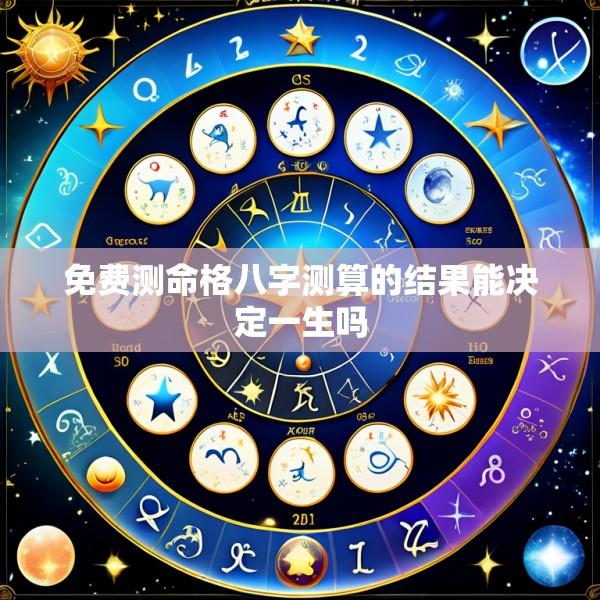 免费测命格八字测算的结果能决定一生吗