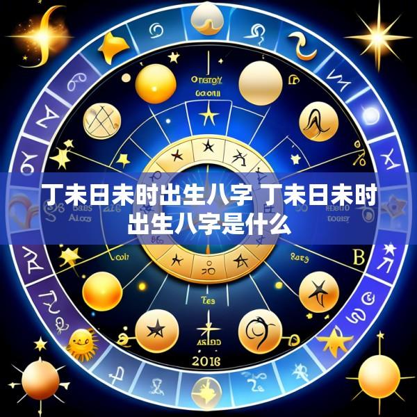 丁未日未时出生八字 丁未日未时出生八字是什么