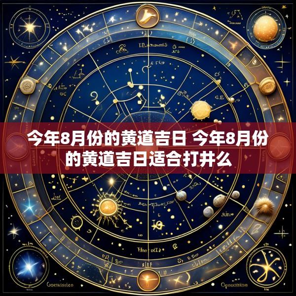 今年8月份的黄道吉日 今年8月份的黄道吉日适合打井么