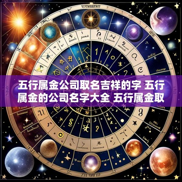 五行属金公司取名吉祥的字 五行属金的公司名字大全 五行属金取个霸气公司名
