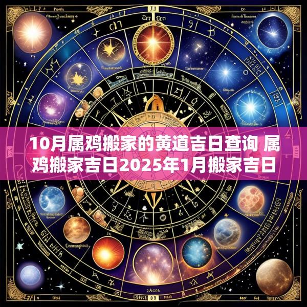 10月属鸡搬家的黄道吉日查询 属鸡搬家吉日2025年1月搬家吉日查询