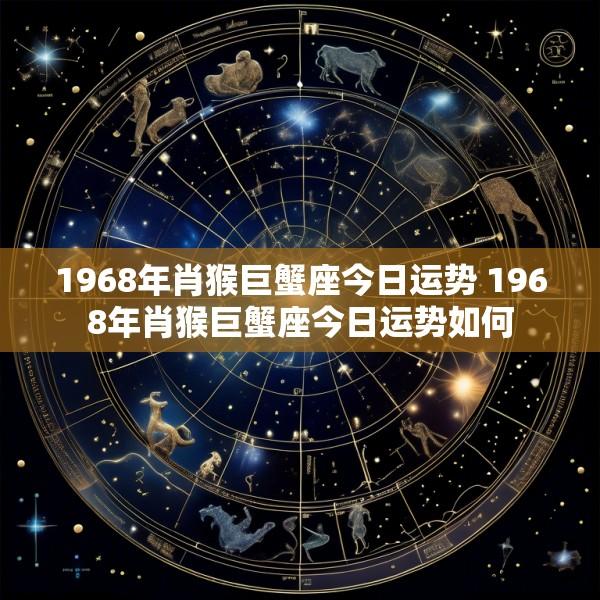 1968年肖猴巨蟹座今日运势 1968年肖猴巨蟹座今日运势如何