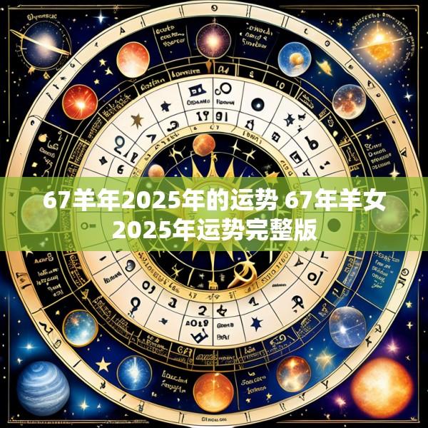 67羊年2025年的运势 67年羊女2025年运势完整版