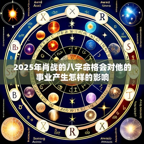 2025年肖战的八字命格会对他的事业产生怎样的影响