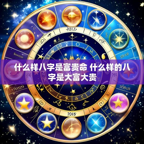 什么样八字是富贵命 什么样的八字是大富大贵