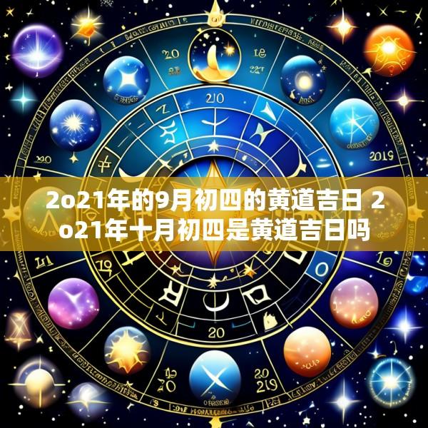 2o21年的9月初四的黄道吉日 2o21年十月初四是黄道吉日吗