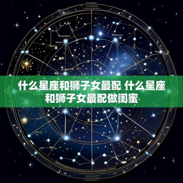 什么星座和狮子女最配 什么星座和狮子女最配做闺蜜
