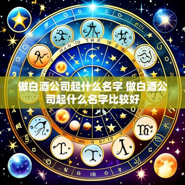 做白酒公司起什么名字 做白酒公司起什么名字比较好