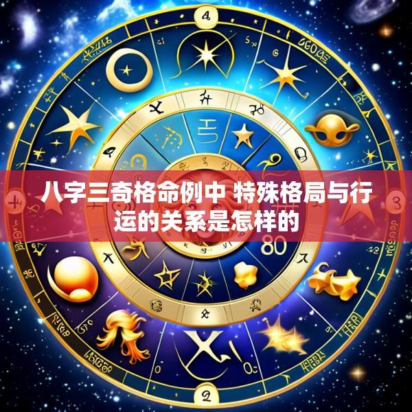 八字三奇格命例中 特殊格局与行运的关系是怎样的