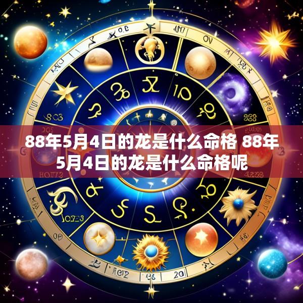 88年5月4日的龙是什么命格 88年5月4日的龙是什么命格呢