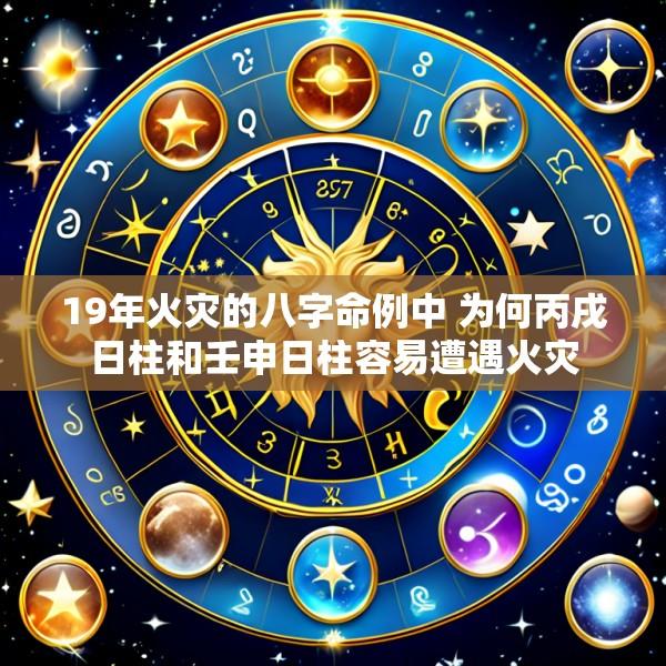 19年火灾的八字命例中 为何丙戌日柱和壬申日柱容易遭遇火灾