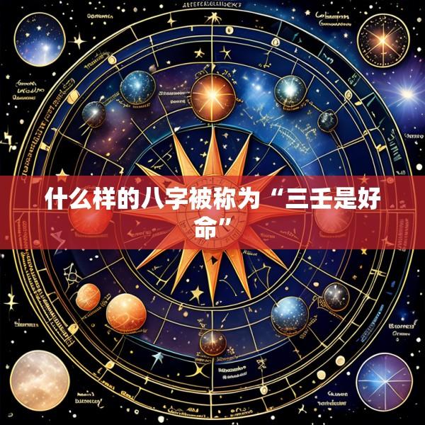 什么样的八字被称为“三壬是好命”