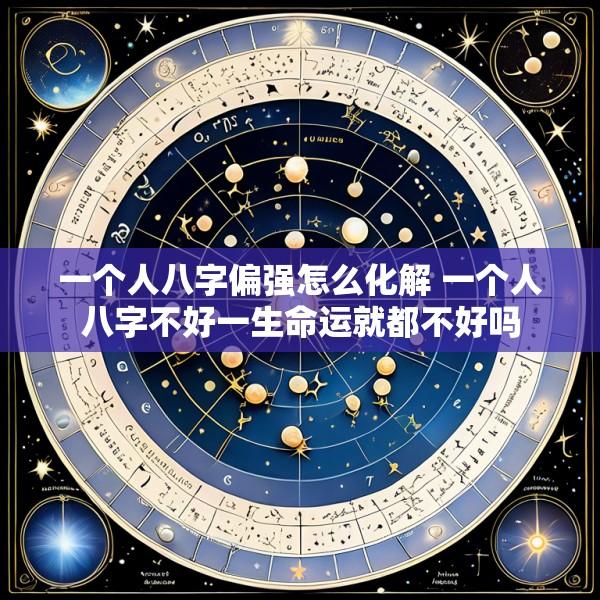 一个人八字偏强怎么化解 一个人八字不好一生命运就都不好吗