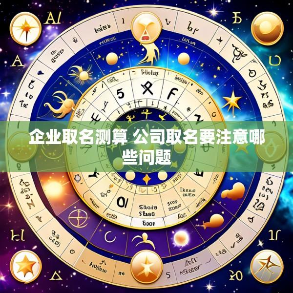 企业取名测算 公司取名要注意哪些问题