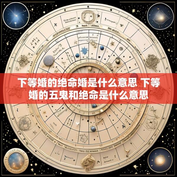 下等婚的绝命婚是什么意思 下等婚的五鬼和绝命是什么意思