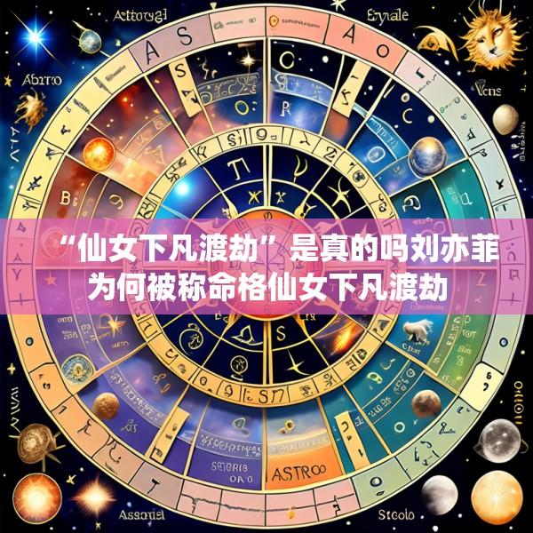 “仙女下凡渡劫”是真的吗刘亦菲为何被称命格仙女下凡渡劫