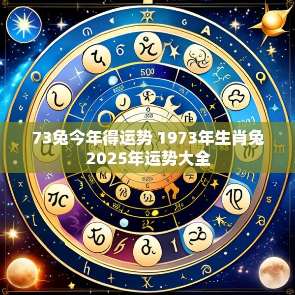 73兔今年得运势 1973年生肖兔2025年运势大全