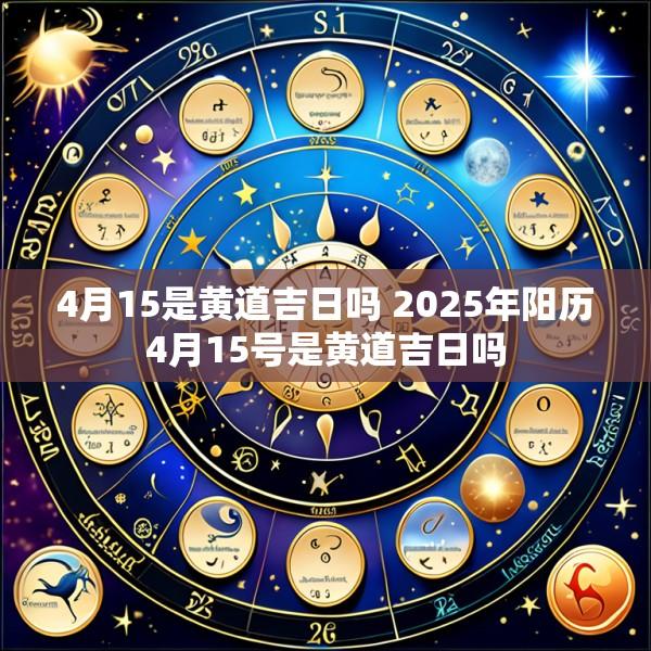 4月15是黄道吉日吗 2025年阳历4月15号是黄道吉日吗