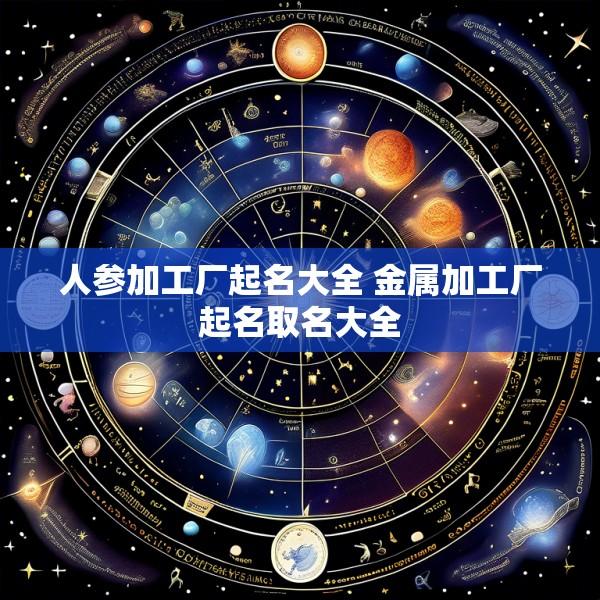 人参加工厂起名大全 金属加工厂起名取名大全