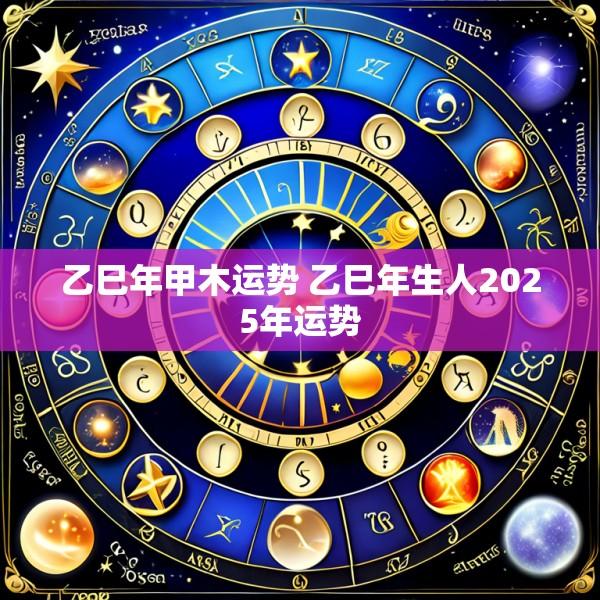 乙巳年甲木运势 乙巳年生人2025年运势