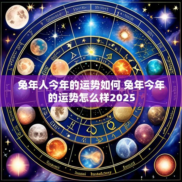 兔年人今年的运势如何 兔年今年的运势怎么样2025