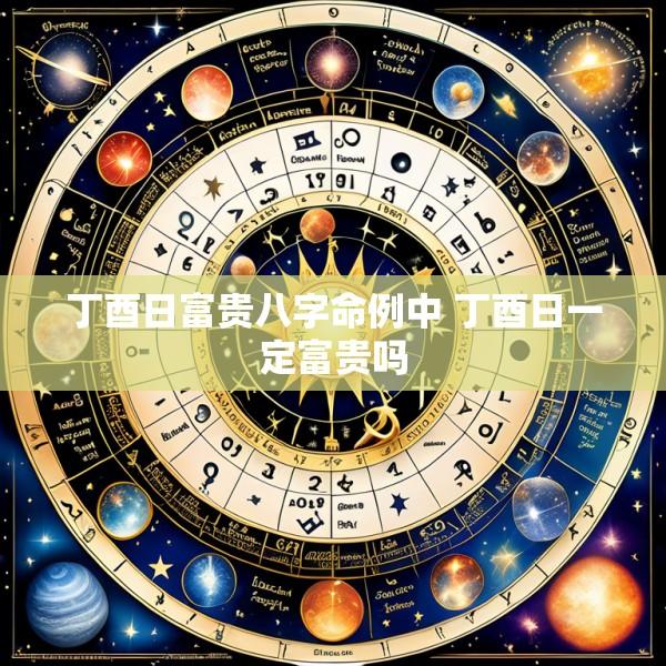 丁酉日富贵八字命例中 丁酉日一定富贵吗
